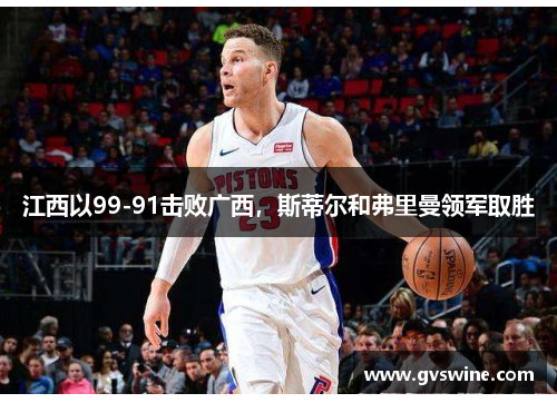 江西以99-91击败广西，斯蒂尔和弗里曼领军取胜